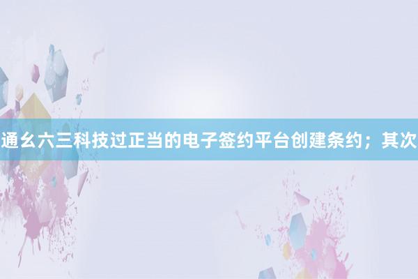 通幺六三科技过正当的电子签约平台创建条约;其次
