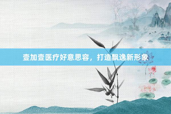 壹加壹医疗好意思容，打造飘逸新形象
