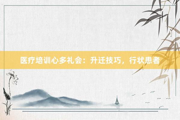 医疗培训心多礼会：升迁技巧，行状患者